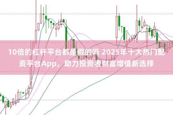 10倍的杠杆平台都是假的吗 2025年十大热门配资平台App，助力投资者财富增值新选择
