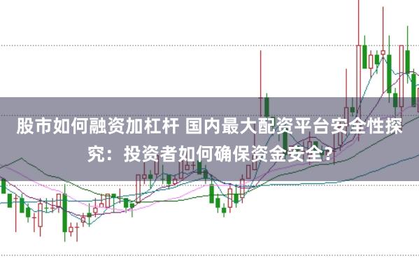 股市如何融资加杠杆 国内最大配资平台安全性探究：投资者如何确保资金安全？