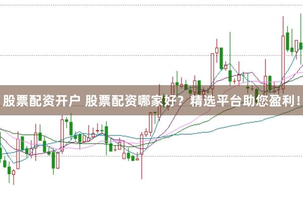 股票配资开户 股票配资哪家好？精选平台助您盈利！