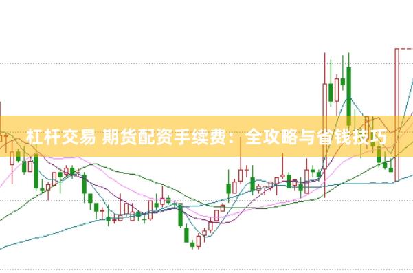 杠杆交易 期货配资手续费：全攻略与省钱技巧