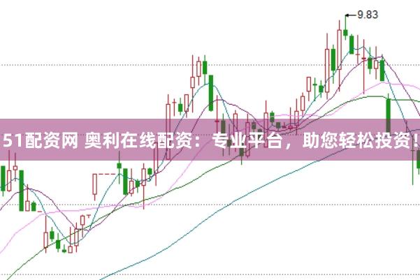 51配资网 奥利在线配资：专业平台，助您轻松投资！