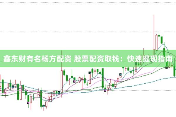鑫东财有名杨方配资 股票配资取钱：快速提现指南