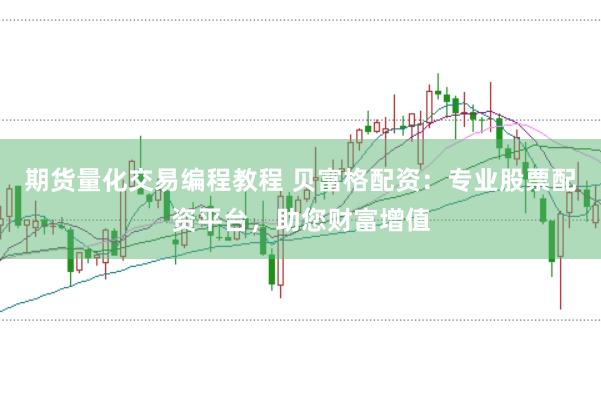 期货量化交易编程教程 贝富格配资：专业股票配资平台，助您财富增值