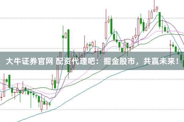 大牛证券官网 配资代理吧：掘金股市，共赢未来！