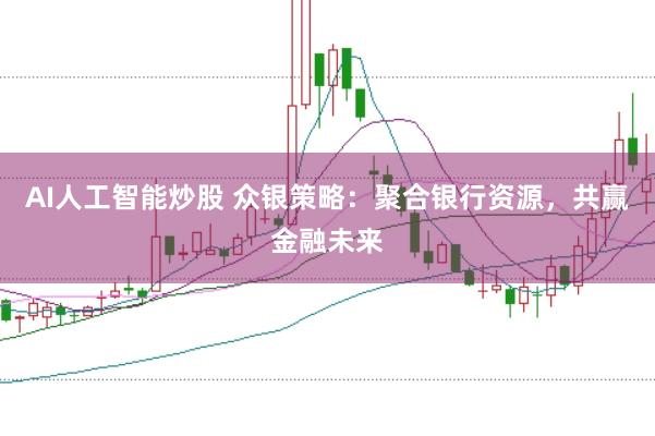 AI人工智能炒股 众银策略：聚合银行资源，共赢金融未来