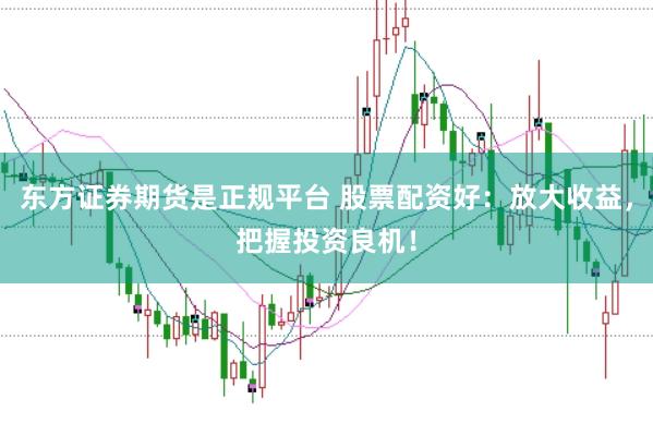 东方证券期货是正规平台 股票配资好：放大收益，把握投资良机！