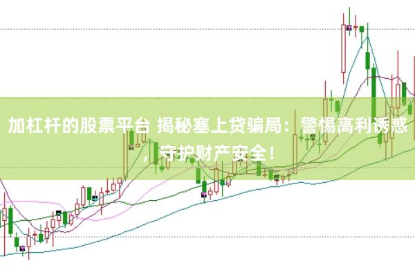 加杠杆的股票平台 揭秘塞上贷骗局：警惕高利诱惑，守护财产安全！