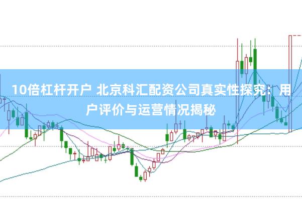 10倍杠杆开户 北京科汇配资公司真实性探究：用户评价与运营情况揭秘