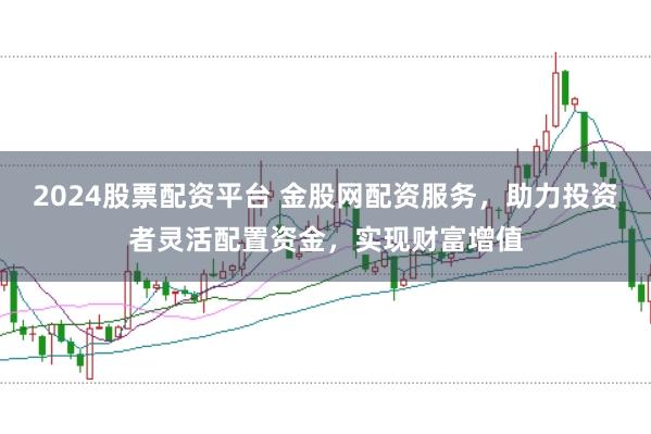 2024股票配资平台 金股网配资服务，助力投资者灵活配置资金，实现财富增值