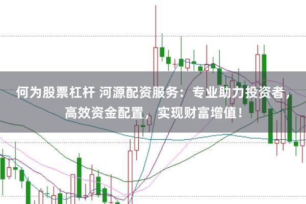 何为股票杠杆 河源配资服务：专业助力投资者，高效资金配置，实现财富增值！