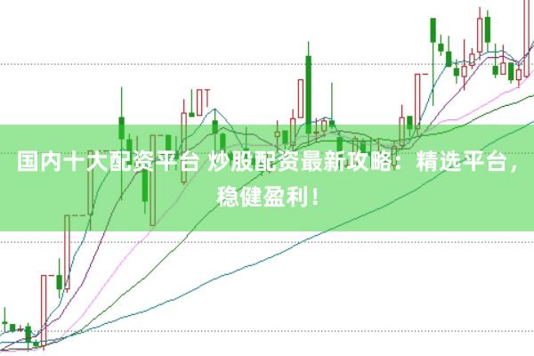 国内十大配资平台 炒股配资最新攻略：精选平台，稳健盈利！