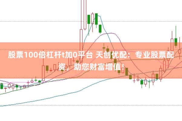 股票100倍杠杆t加0平台 天创优配：专业股票配资，助您财富增值！