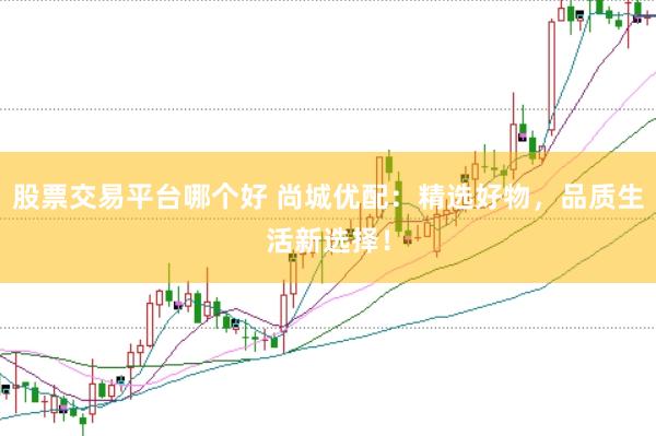 股票交易平台哪个好 尚城优配：精选好物，品质生活新选择！