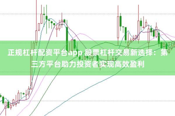正规杠杆配资平台app 股票杠杆交易新选择：第三方平台助力投资者实现高效盈利