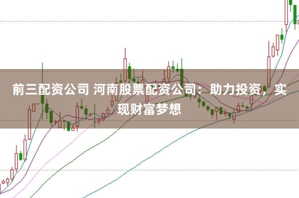 前三配资公司 河南股票配资公司：助力投资，实现财富梦想