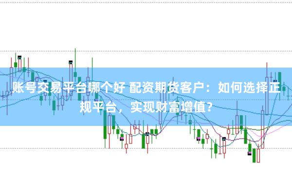 账号交易平台哪个好 配资期货客户：如何选择正规平台，实现财富增值？
