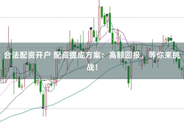 合法配资开户 配资提成方案：高额回报，等你来挑战！