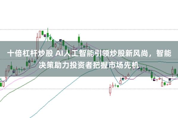 十倍杠杆炒股 AI人工智能引领炒股新风尚，智能决策助力投资者把握市场先机