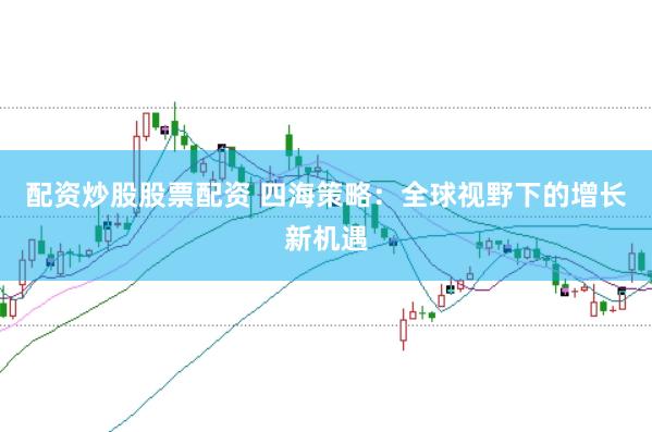 配资炒股股票配资 四海策略：全球视野下的增长新机遇