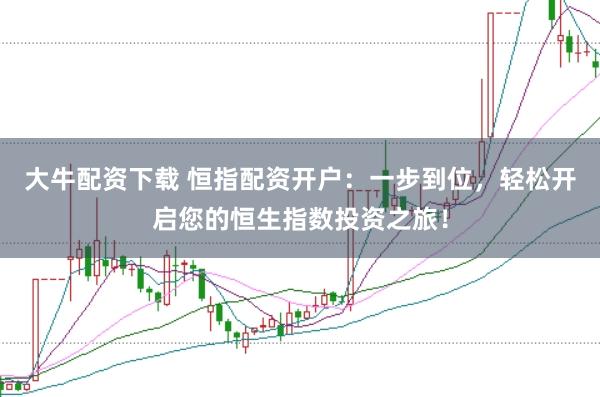 大牛配资下载 恒指配资开户：一步到位，轻松开启您的恒生指数投资之旅！