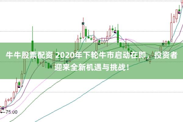 牛牛股票配资 2020年下轮牛市启动在即，投资者迎来全新机遇与挑战！