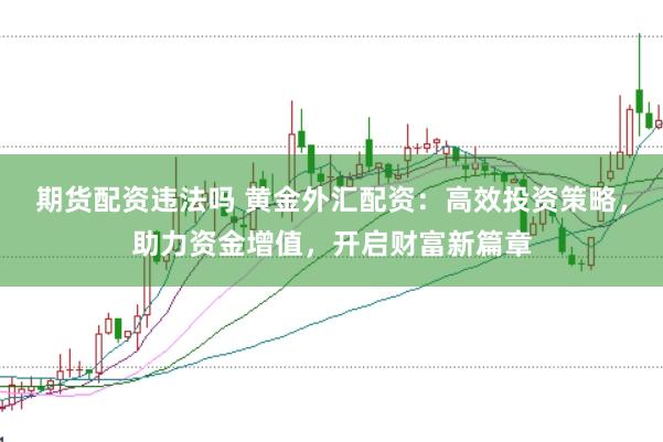 期货配资违法吗 黄金外汇配资：高效投资策略，助力资金增值，开启财富新篇章
