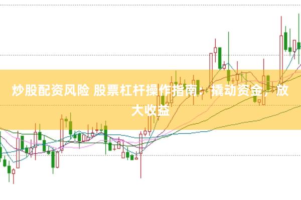 炒股配资风险 股票杠杆操作指南：撬动资金，放大收益