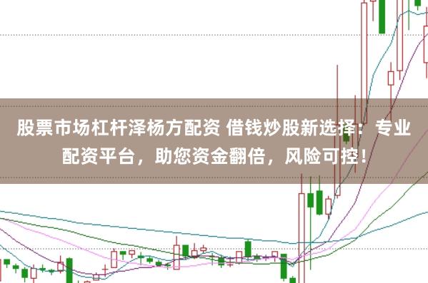 股票市场杠杆泽杨方配资 借钱炒股新选择：专业配资平台，助您资金翻倍，风险可控！