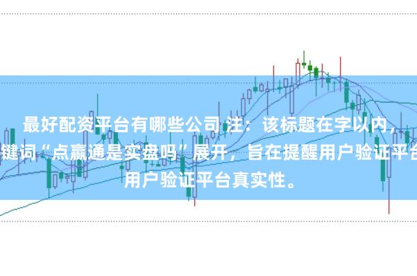 最好配资平台有哪些公司 注：该标题在字以内，且围绕关键词“点嬴通是实盘吗”展开，旨在提醒用户验证平台真实性。