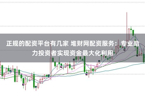正规的配资平台有几家 堆财网配资服务：专业助力投资者实现资金最大化利用