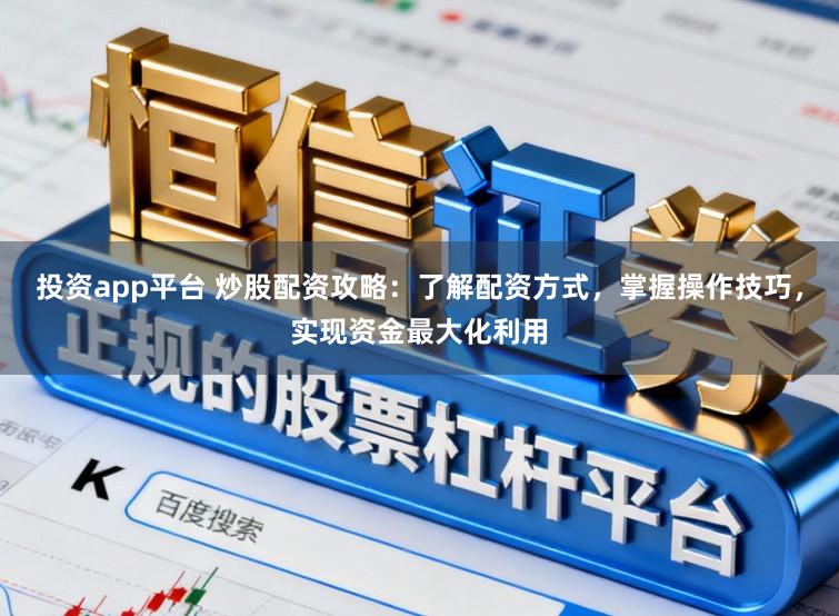 投资app平台 炒股配资攻略：了解配资方式，掌握操作技巧，实现资金最大化利用