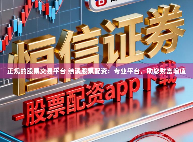 正规的股票交易平台 绩溪股票配资：专业平台，助您财富增值