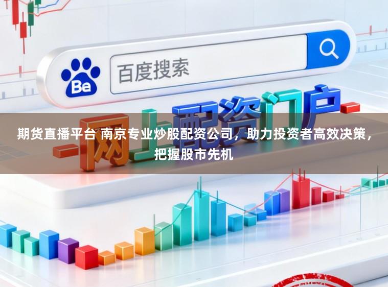 期货直播平台 南京专业炒股配资公司，助力投资者高效决策，把握股市先机