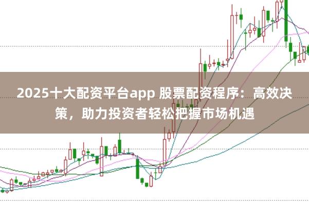 2025十大配资平台app 股票配资程序：高效决策，助力投资者轻松把握市场机遇