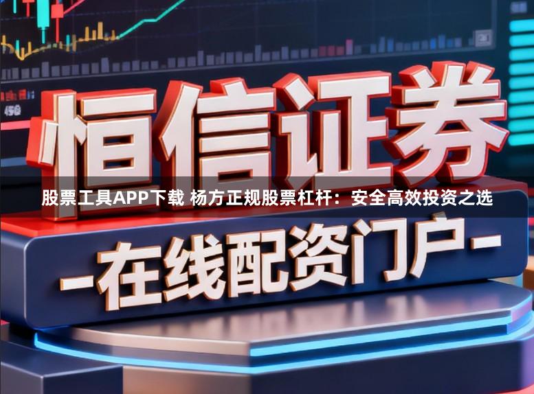 股票工具APP下载 杨方正规股票杠杆：安全高效投资之选