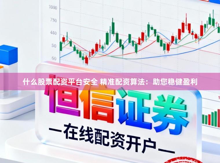 什么股票配资平台安全 精准配资算法：助您稳健盈利