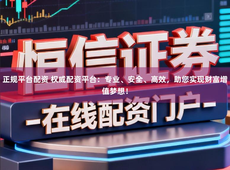 正规平台配资 权威配资平台：专业、安全、高效，助您实现财富增值梦想！