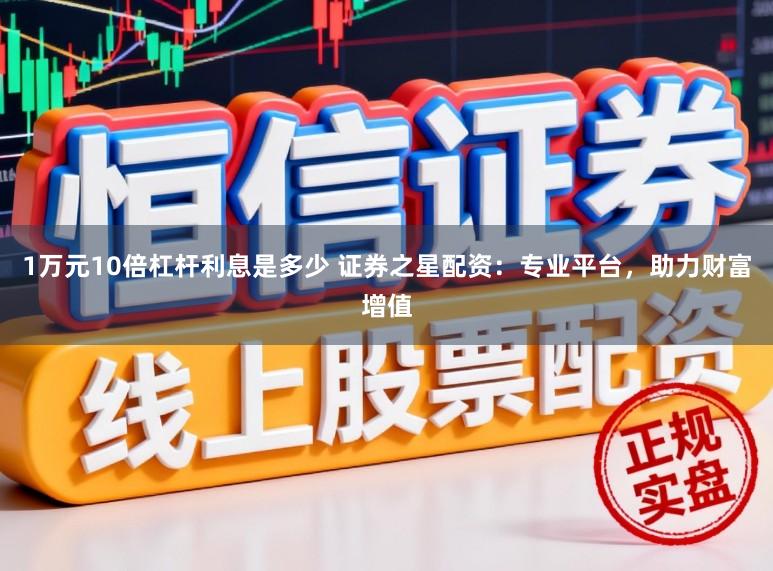 1万元10倍杠杆利息是多少 证券之星配资：专业平台，助力财富增值