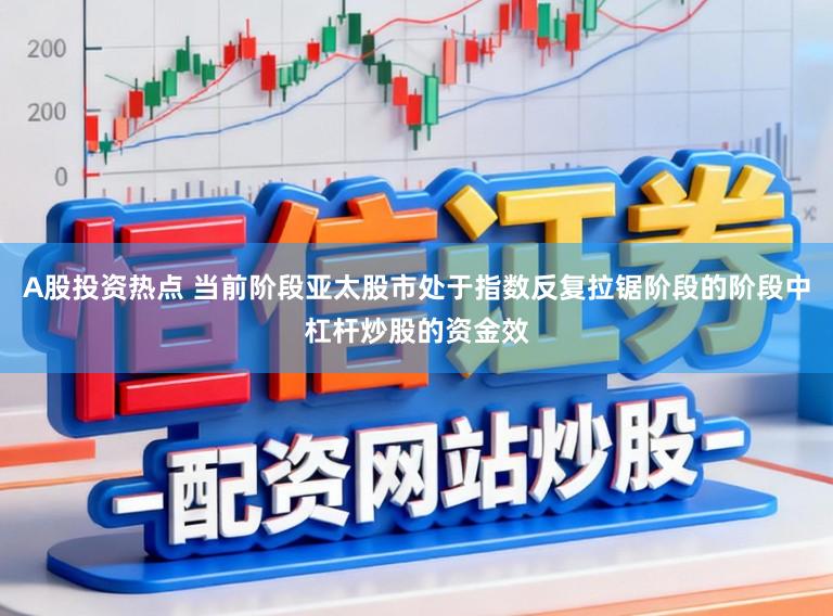 A股投资热点 当前阶段亚太股市处于指数反复拉锯阶段的阶段中杠杆炒股的资金效