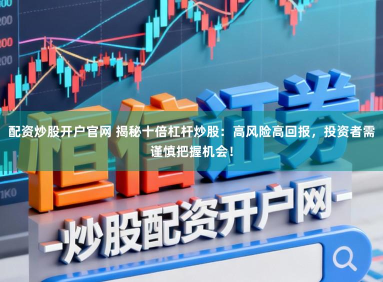 配资炒股开户官网 揭秘十倍杠杆炒股：高风险高回报，投资者需谨慎把握机会！