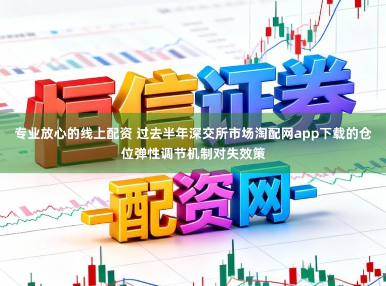 专业放心的线上配资 过去半年深交所市场淘配网app下载的仓位弹性调节机制对失效策
