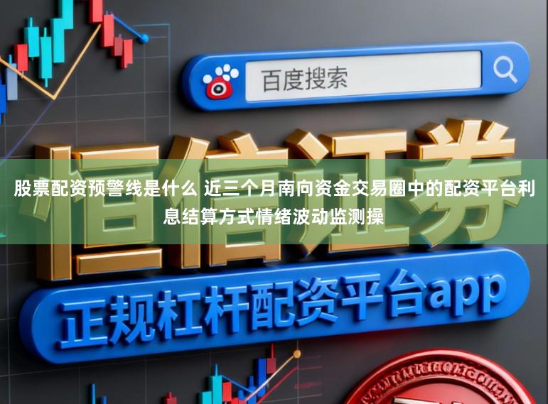 股票配资预警线是什么 近三个月南向资金交易圈中的配资平台利息结算方式情绪波动监测操