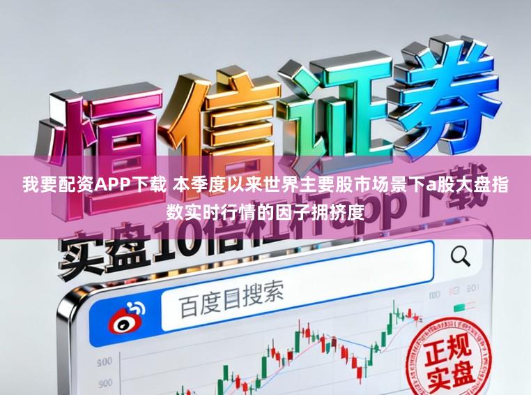 我要配资APP下载 本季度以来世界主要股市场景下a股大盘指数实时行情的因子拥挤度