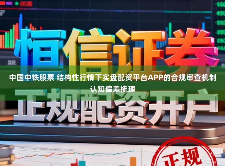 中国中铁股票 结构性行情下实盘配资平台APP的合规审查机制认知偏差梳理
