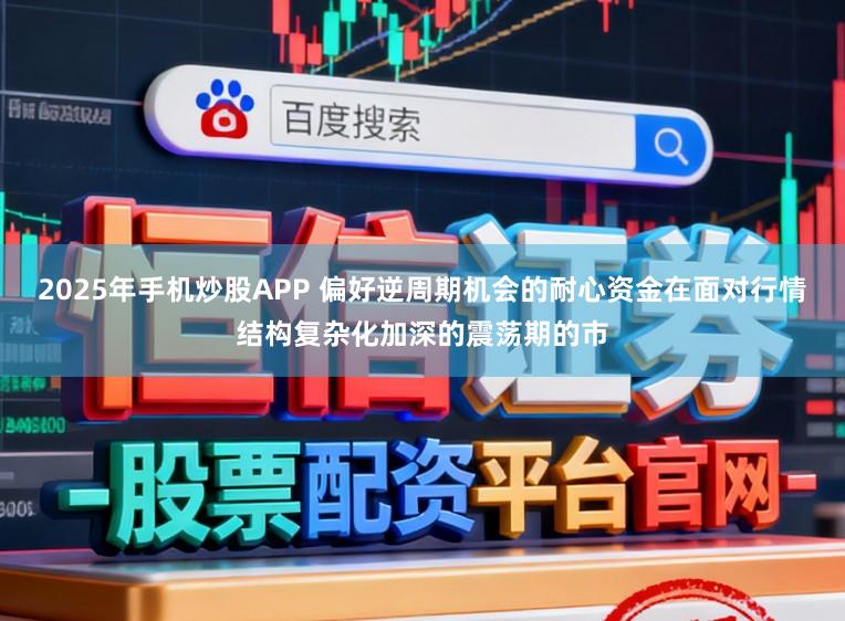 2025年手机炒股APP 偏好逆周期机会的耐心资金在面对行情结构复杂化加深的震荡期的市