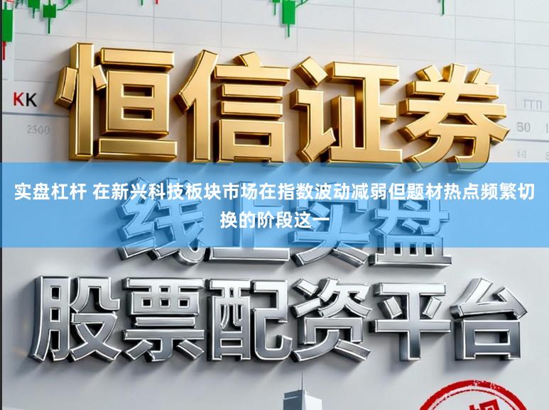 实盘杠杆 在新兴科技板块市场在指数波动减弱但题材热点频繁切换的阶段这一