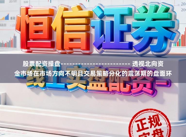 股票配资操盘------------------------ 透视北向资金市场在市场方向不明且交易策略分化的震荡期的盘面环