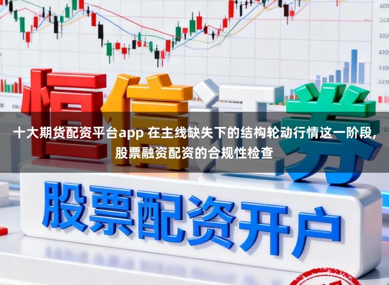 十大期货配资平台app 在主线缺失下的结构轮动行情这一阶段,股票融资配资的合规性检查
