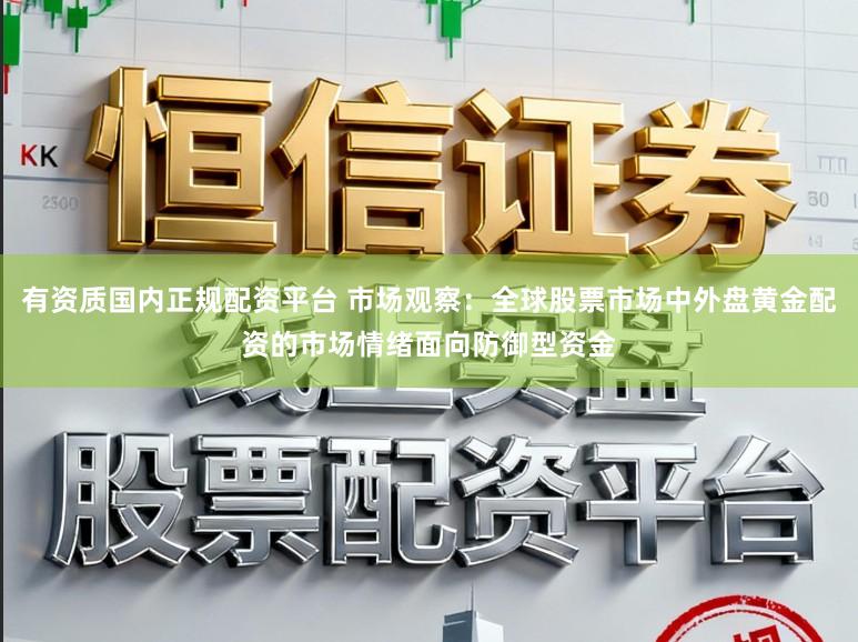 有资质国内正规配资平台 市场观察：全球股票市场中外盘黄金配资的市场情绪面向防御型资金