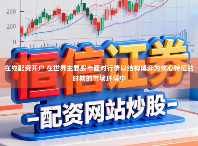 在线配资开户 在世界主要股市面对行情以结构博弈为核心特征的时期的市场环境中